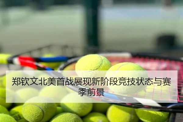 郑钦文北美首战展现新阶段竞技状态与赛季前景