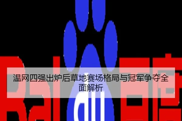 温网四强出炉后草地赛场格局与冠军争夺全面解析