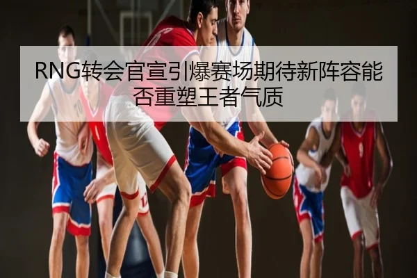 RNG转会官宣引爆赛场期待新阵容能否重塑王者气质
