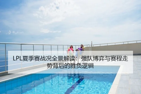 LPL夏季赛战况全景解读：强队博弈与赛程走势背后的胜负逻辑