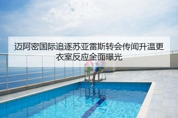 迈阿密国际追逐苏亚雷斯转会传闻升温更衣室反应全面曝光