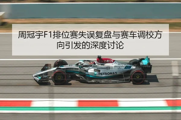 周冠宇F1排位赛失误复盘与赛车调校方向引发的深度讨论