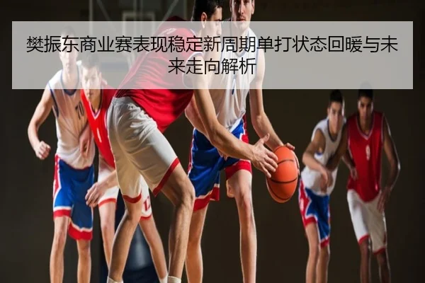 樊振东商业赛表现稳定新周期单打状态回暖与未来走向解析