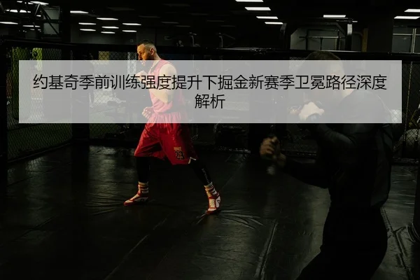 约基奇季前训练强度提升下掘金新赛季卫冕路径深度解析