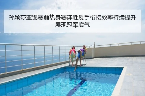 孙颖莎亚锦赛前热身赛连胜反手衔接效率持续提升展现冠军底气