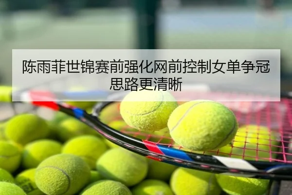 陈雨菲世锦赛前强化网前控制女单争冠思路更清晰