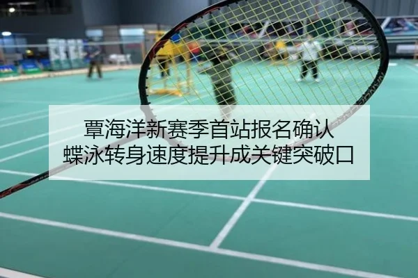 覃海洋新赛季首站报名确认 蝶泳转身速度提升成关键突破口