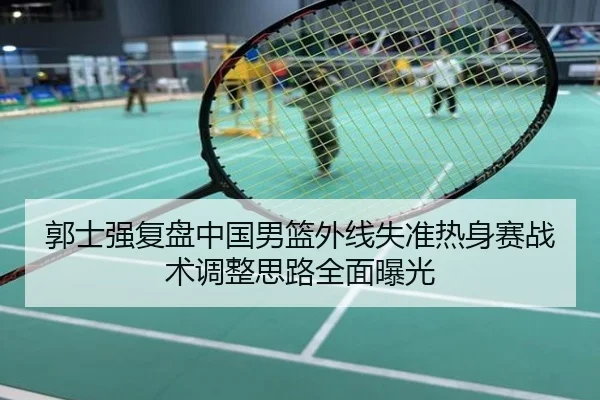 郭士强复盘中国男篮外线失准热身赛战术调整思路全面曝光